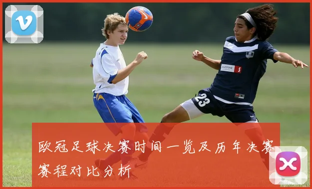 欧冠足球决赛时间一览及历年决赛赛程对比分析