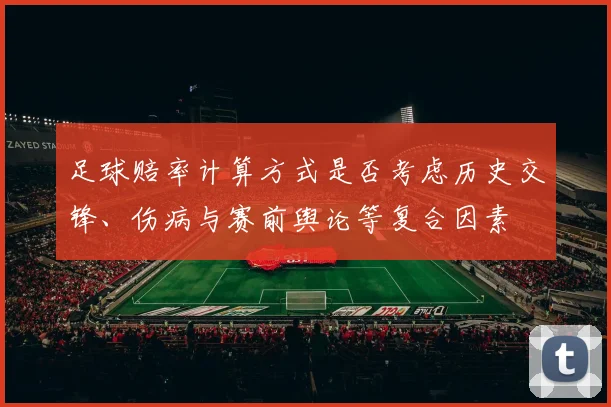 足球赔率计算方式是否考虑历史交锋、伤病与赛前舆论等复合因素
