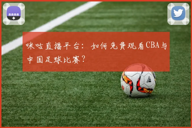 咪咕直播平台：如何免费观看CBA与中国足球比赛？