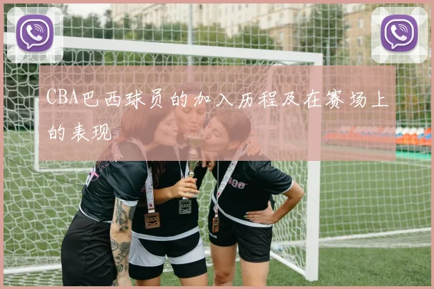 CBA巴西球员的加入历程及在赛场上的表现