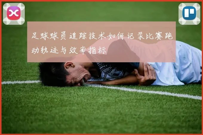 足球球员追踪技术如何记录比赛跑动轨迹与效率指标