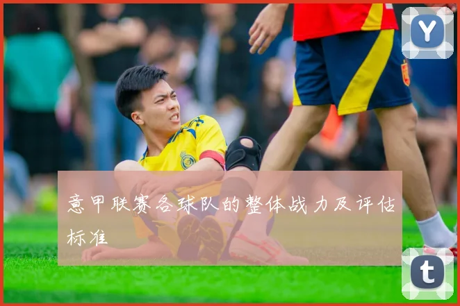 意甲联赛各球队的整体战力及评估标准