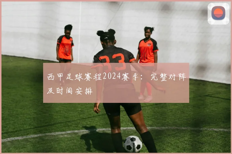 西甲足球赛程2024赛季：完整对阵及时间安排