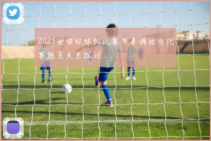 2025世俱杯球队比赛节奏调控与比赛胜负关系探讨