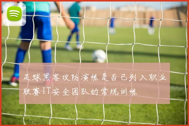 足球黑客攻防演练是否已列入职业联赛IT安全团队的常规训练