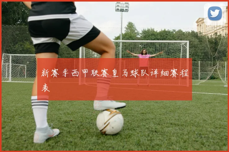 新赛季西甲联赛皇马球队详细赛程表