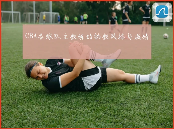 CBA各球队主教练的执教风格与成绩