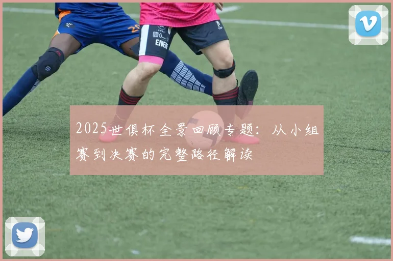 2025世俱杯全景回顾专题：从小组赛到决赛的完整路径解读